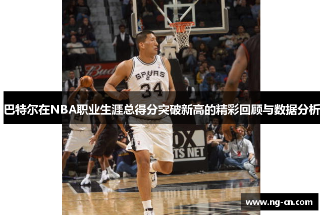 巴特尔在NBA职业生涯总得分突破新高的精彩回顾与数据分析